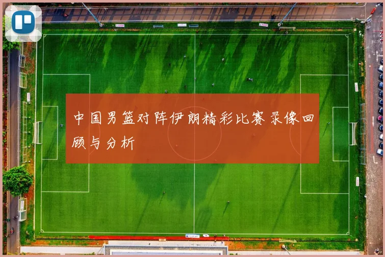 中国男篮对阵伊朗精彩比赛录像回顾与分析