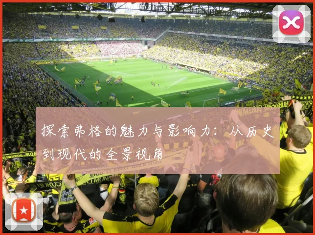 探索弗格的魅力与影响力：从历史到现代的全景视角